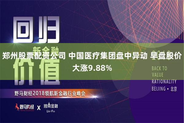 郑州股票配资公司 中国医疗集团盘中异动 早盘股价大涨9.88%