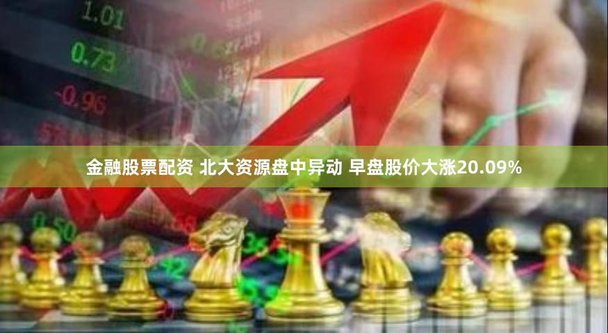 金融股票配资 北大资源盘中异动 早盘股价大涨20.09%