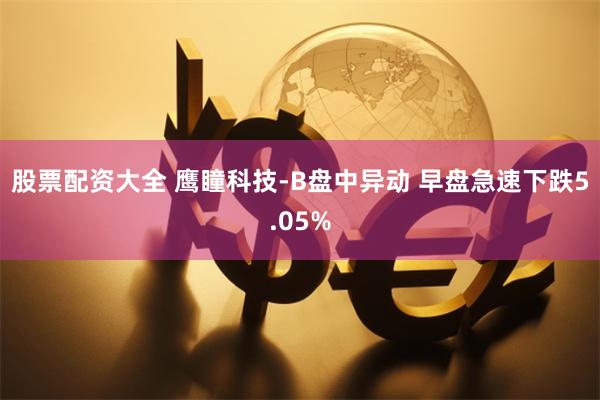 股票配资大全 鹰瞳科技-B盘中异动 早盘急速下跌5.05%