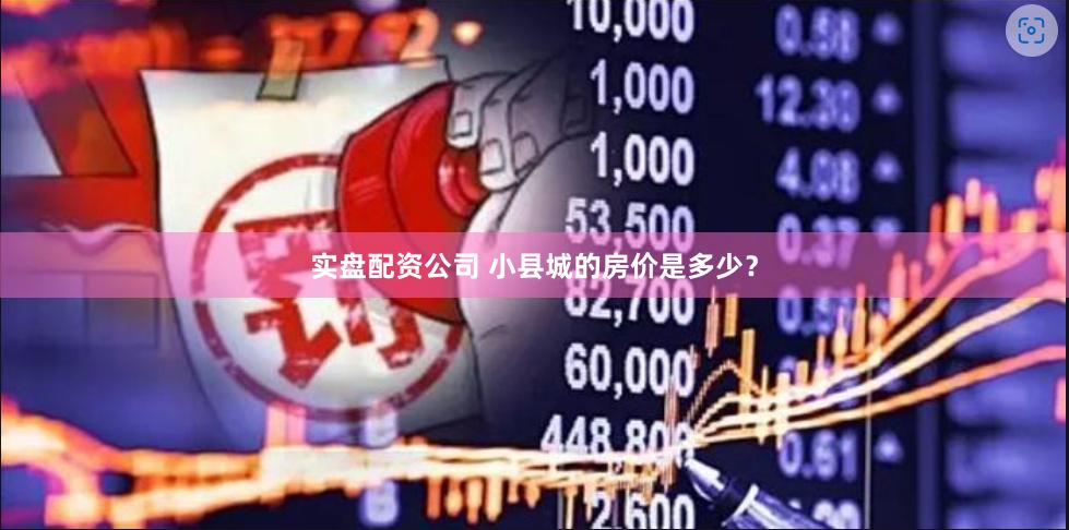 实盘配资公司 小县城的房价是多少？