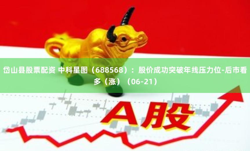 岱山县股票配资 中科星图（688568）：股价成功突破年线压力位-后市看多（涨）（06-21）