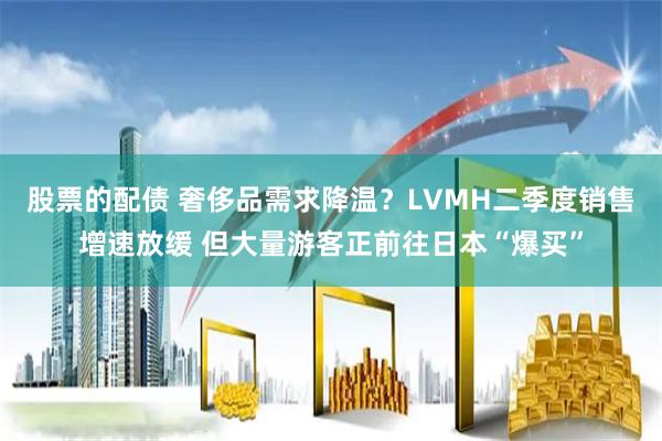 股票的配债 奢侈品需求降温？LVMH二季度销售增速放缓 但大量游客正前往日本“爆买”