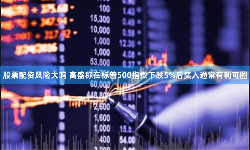 股票配资风险大吗 高盛称在标普500指数下跌5%后买入通常有利可图