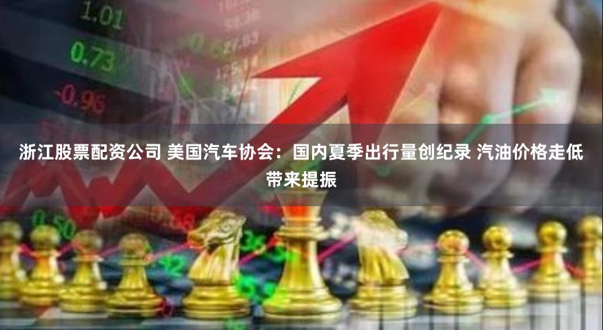 浙江股票配资公司 美国汽车协会：国内夏季出行量创纪录 汽油价格走低带来提振