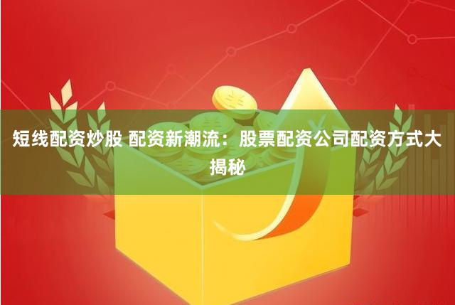 短线配资炒股 配资新潮流：股票配资公司配资方式大揭秘