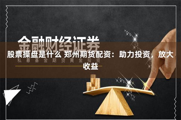 股票操盘是什么 郑州期货配资：助力投资，放大收益