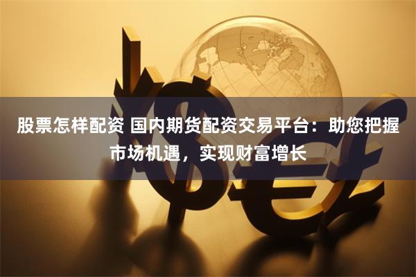 股票怎样配资 国内期货配资交易平台：助您把握市场机遇，实现财富增长