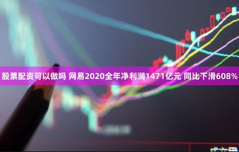 股票配资可以做吗 网易2020全年净利润1471亿元 同比下滑608%