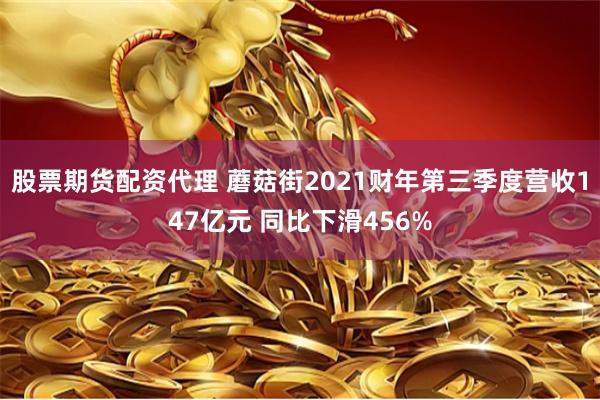 股票期货配资代理 蘑菇街2021财年第三季度营收147亿元 同比下滑456%