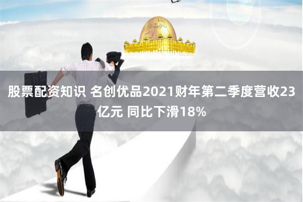 股票配资知识 名创优品2021财年第二季度营收23亿元 同比下滑18%