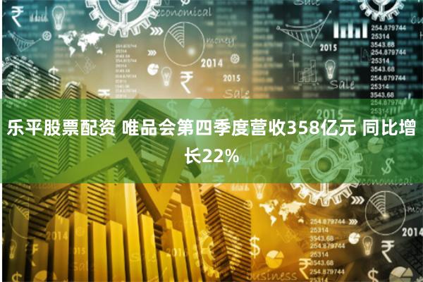 乐平股票配资 唯品会第四季度营收358亿元 同比增长22%