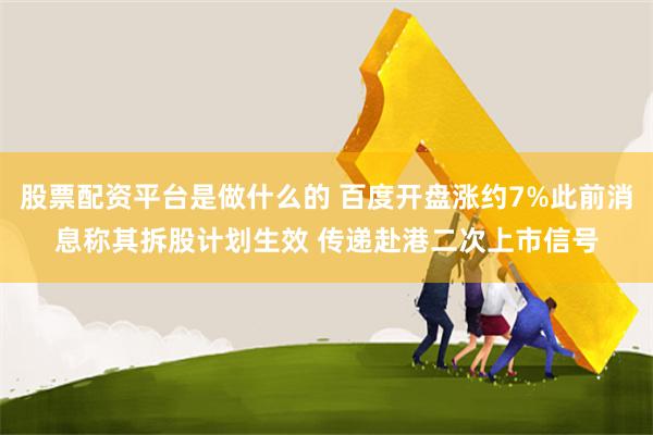 股票配资平台是做什么的 百度开盘涨约7%此前消息称其拆股计划生效 传递赴港二次上市信号