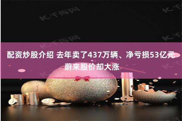 配资炒股介绍 去年卖了437万辆、净亏损53亿元 蔚来股价却大涨