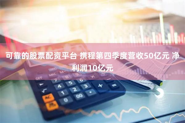 可靠的股票配资平台 携程第四季度营收50亿元 净利润10亿元