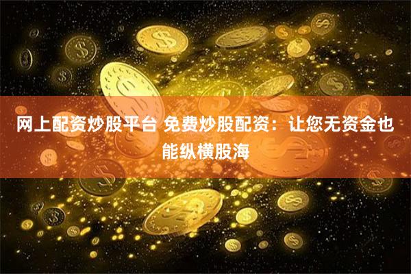 网上配资炒股平台 免费炒股配资：让您无资金也能纵横股海