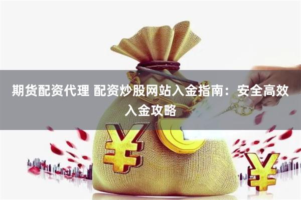 期货配资代理 配资炒股网站入金指南：安全高效入金攻略