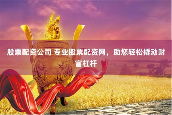 股票配资公司 专业股票配资网，助您轻松撬动财富杠杆