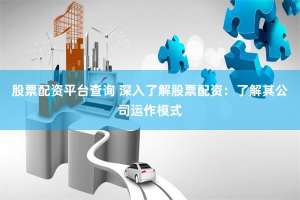 股票配资平台查询 深入了解股票配资：了解其公司运作模式