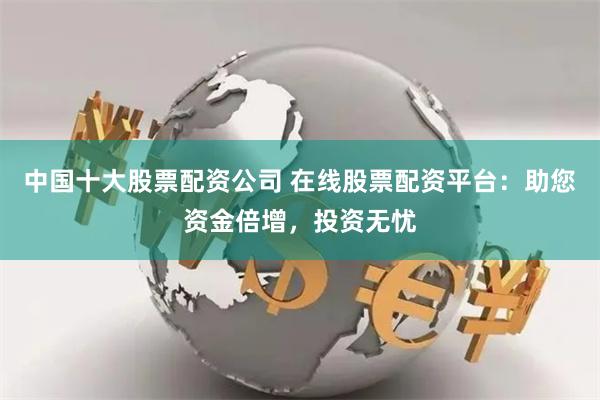 中国十大股票配资公司 在线股票配资平台：助您资金倍增，投资无忧