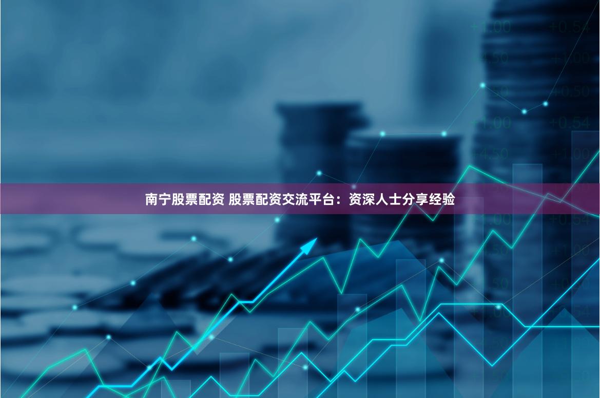 南宁股票配资 股票配资交流平台：资深人士分享经验
