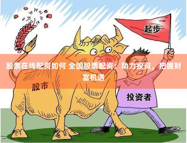 股票在线配资如何 全国股票配资：助力投资，把握财富机遇