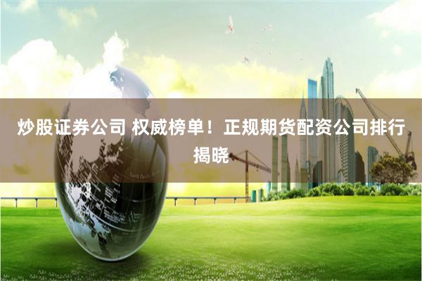 炒股证券公司 权威榜单！正规期货配资公司排行揭晓