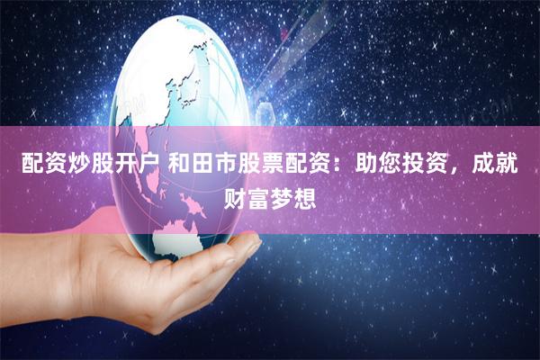 配资炒股开户 和田市股票配资：助您投资，成就财富梦想