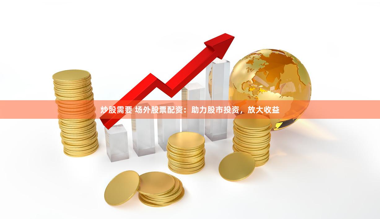 炒股需要 场外股票配资：助力股市投资，放大收益