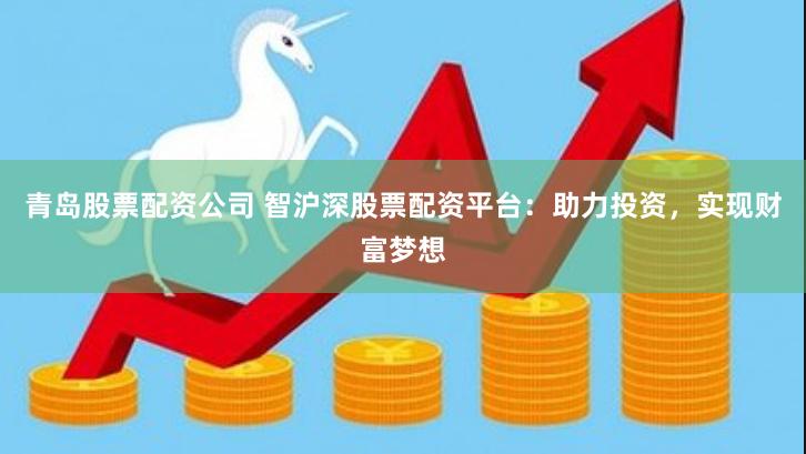 青岛股票配资公司 智沪深股票配资平台：助力投资，实现财富梦想