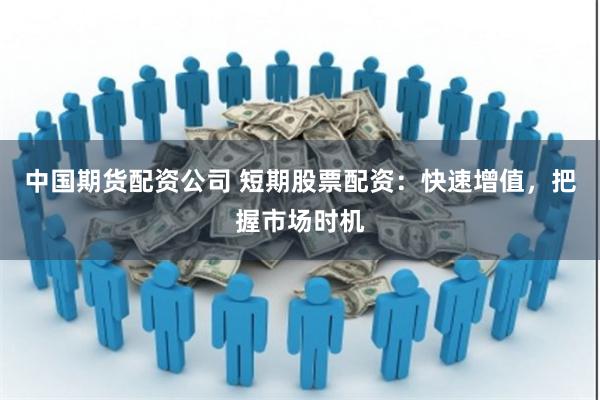 中国期货配资公司 短期股票配资：快速增值，把握市场时机