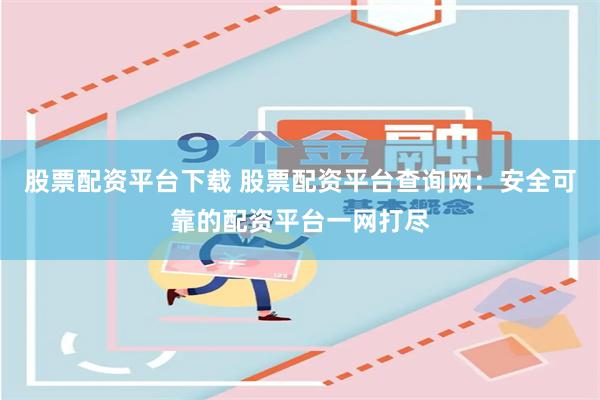 股票配资平台下载 股票配资平台查询网：安全可靠的配资平台一网打尽