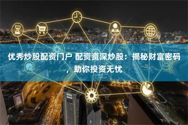 优秀炒股配资门户 配资资深炒股：揭秘财富密码，助你投资无忧