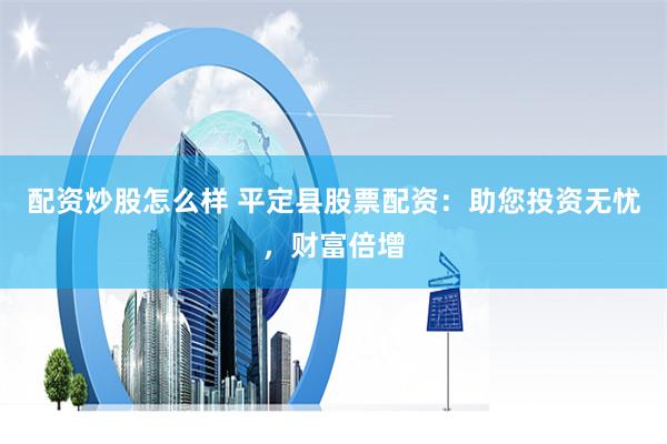 配资炒股怎么样 平定县股票配资：助您投资无忧，财富倍增