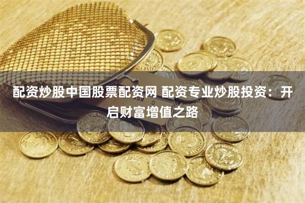 配资炒股中国股票配资网 配资专业炒股投资：开启财富增值之路