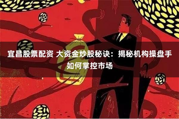 宜昌股票配资 大资金炒股秘诀：揭秘机构操盘手如何掌控市场
