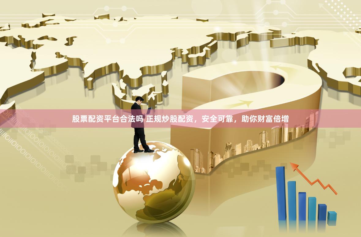 股票配资平台合法吗 正规炒股配资，安全可靠，助你财富倍增