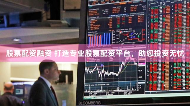 股票配资融资 打造专业股票配资平台，助您投资无忧