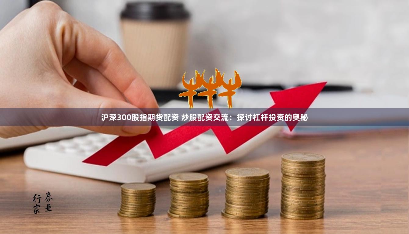 沪深300股指期货配资 炒股配资交流：探讨杠杆投资的奥秘