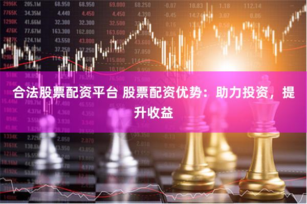 合法股票配资平台 股票配资优势：助力投资，提升收益