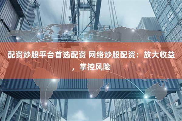 配资炒股平台首选配资 网络炒股配资：放大收益，掌控风险