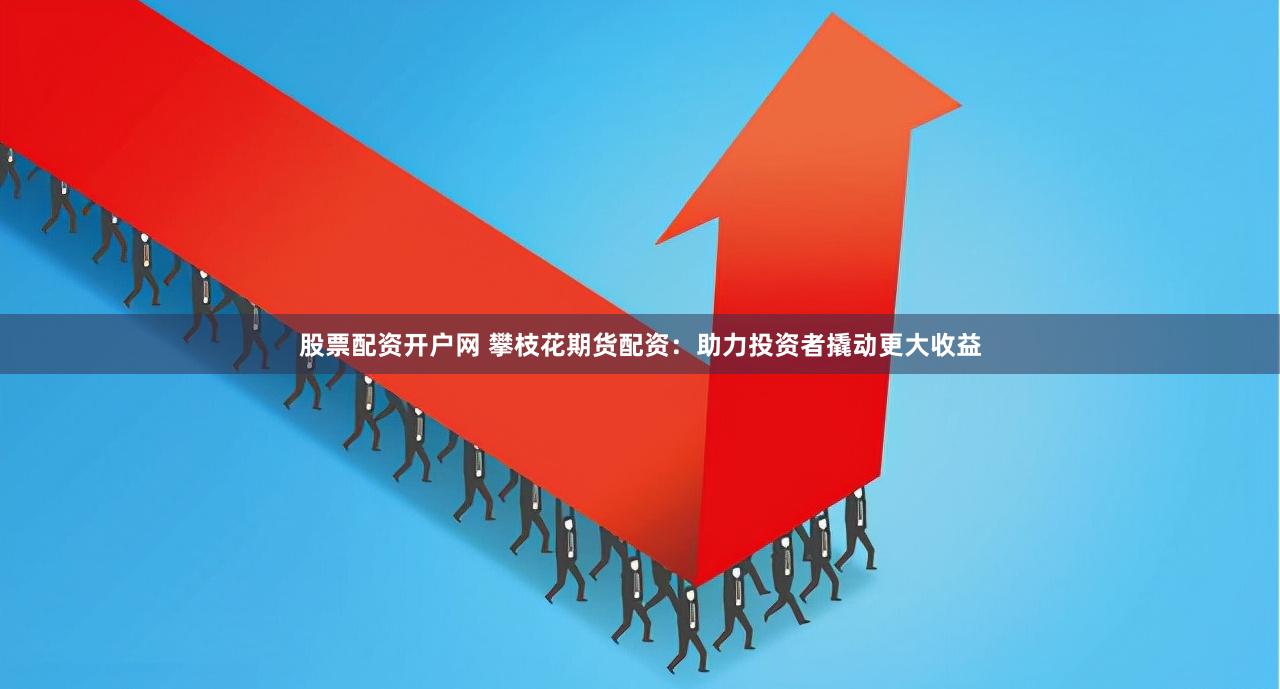 股票配资开户网 攀枝花期货配资：助力投资者撬动更大收益