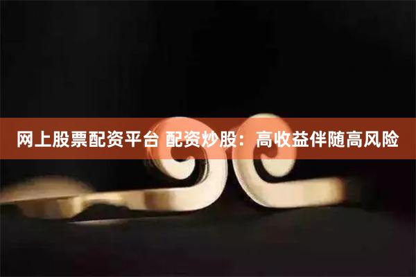 网上股票配资平台 配资炒股：高收益伴随高风险