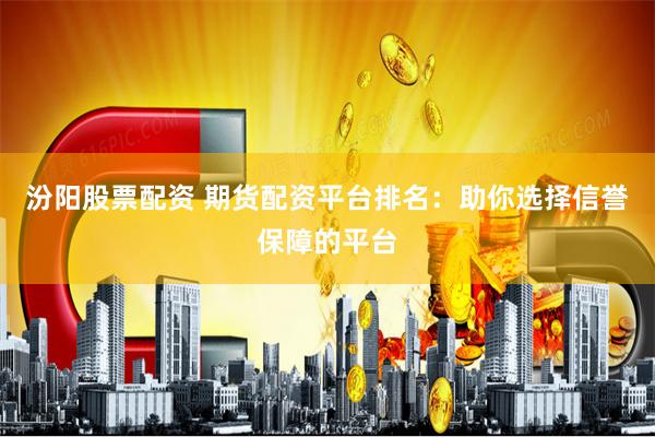 汾阳股票配资 期货配资平台排名：助你选择信誉保障的平台