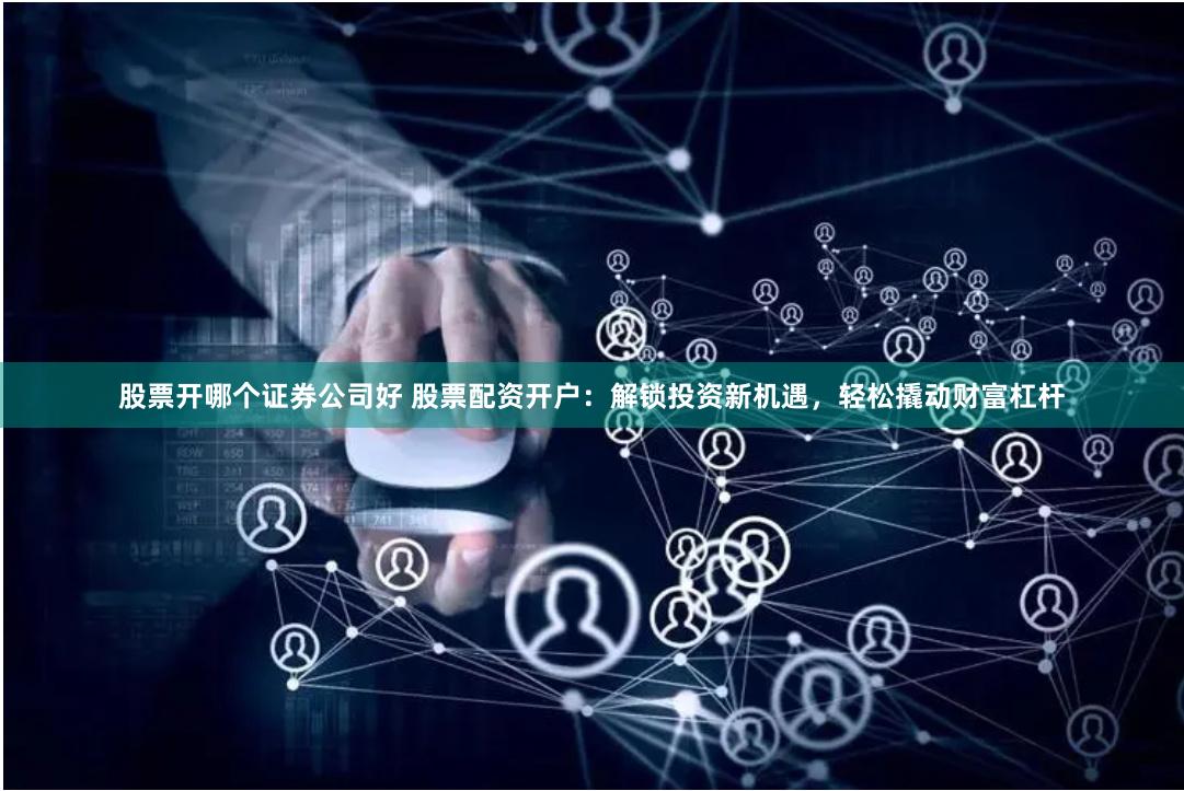股票开哪个证券公司好 股票配资开户：解锁投资新机遇，轻松撬动