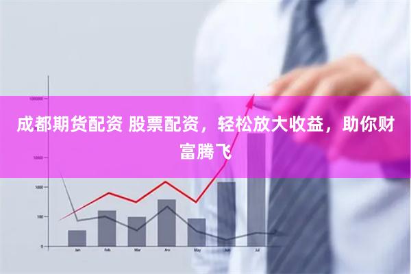 成都期货配资 股票配资，轻松放大收益，助你财富腾飞