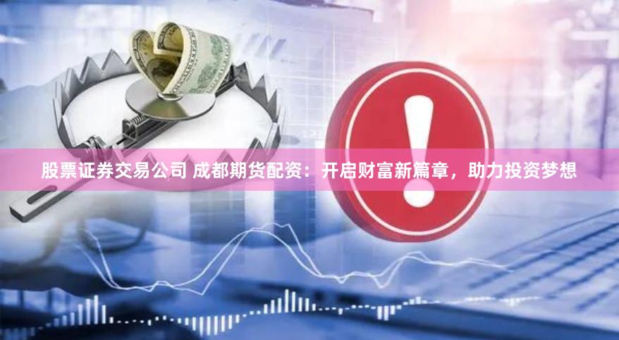股票证券交易公司 成都期货配资：开启财富新篇章，助力投资梦想