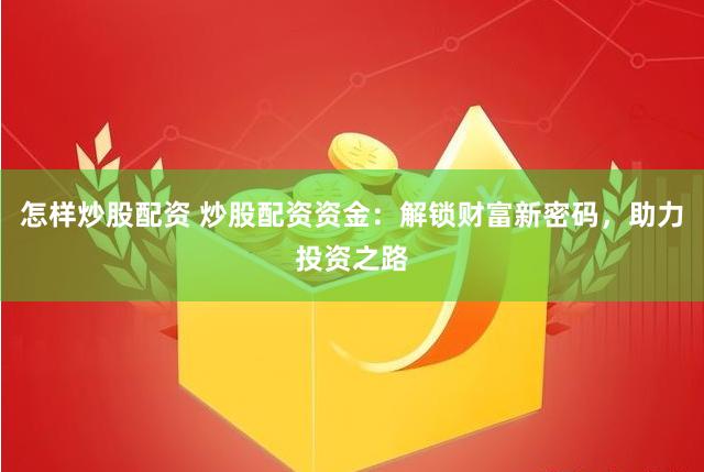 怎样炒股配资 炒股配资资金：解锁财富新密码，助力投资之路