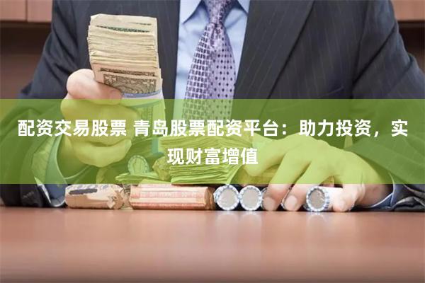 配资交易股票 青岛股票配资平台：助力投资，实现财富增值