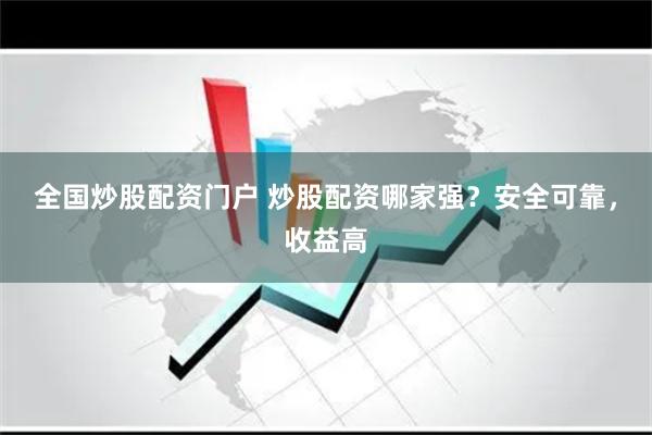 全国炒股配资门户 炒股配资哪家强？安全可靠，收益高