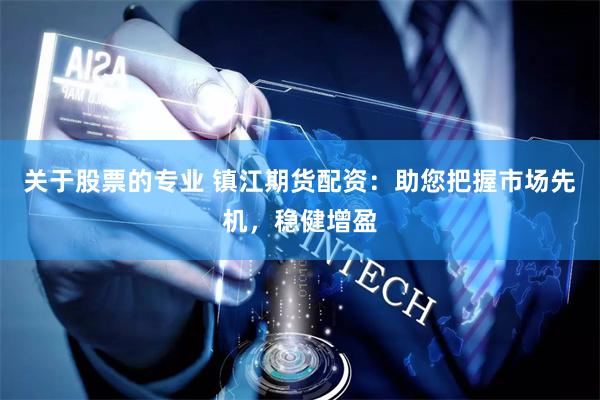 关于股票的专业 镇江期货配资：助您把握市场先机，稳健增盈